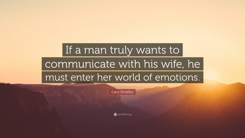 Gary Smalley Quote: “If a man truly wants to communicate with his wife, he must enter her world of emotions.”