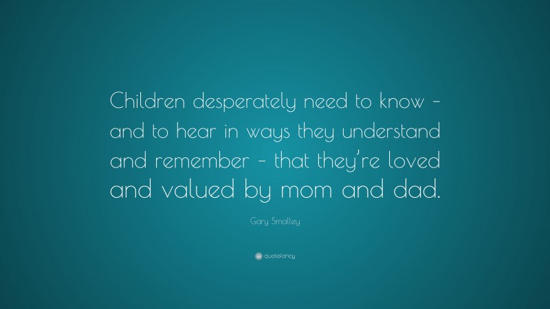 Gary Smalley Quote: “Children desperately need to know – and to hear in ways they understand and remember – that they’re loved and valued by mom and dad.”