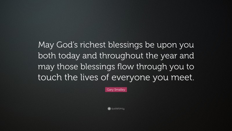 Gary Smalley Quote: “May God’s richest blessings be upon you both today and throughout the year and may those blessings flow through you to touch the lives of everyone you meet.”