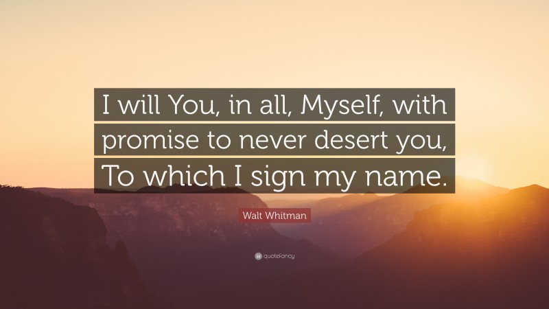 Walt Whitman Quote: “I will You, in all, Myself, with promise to never desert you, To which I sign my name.”