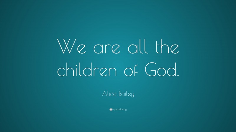Alice Bailey Quote: “We are all the children of God.”