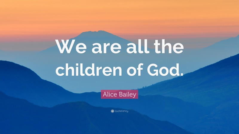 Alice Bailey Quote: “We are all the children of God.”