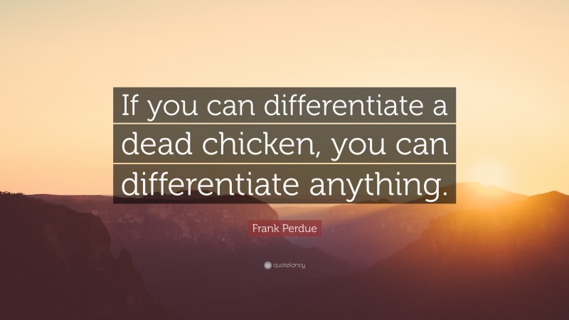 Frank Perdue Quote: “If you can differentiate a dead chicken, you can differentiate anything.”
