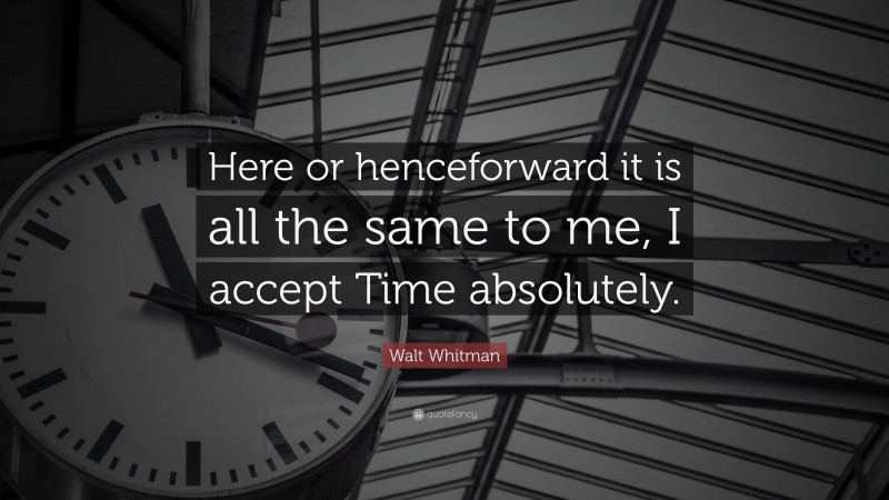 Walt Whitman Quote: “Here or henceforward it is all the same to me, I accept Time absolutely.”