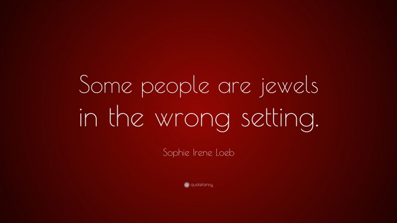 Sophie Irene Loeb Quote: “Some people are jewels in the wrong setting.”