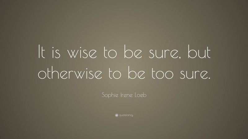 Sophie Irene Loeb Quote: “It is wise to be sure, but otherwise to be too sure.”