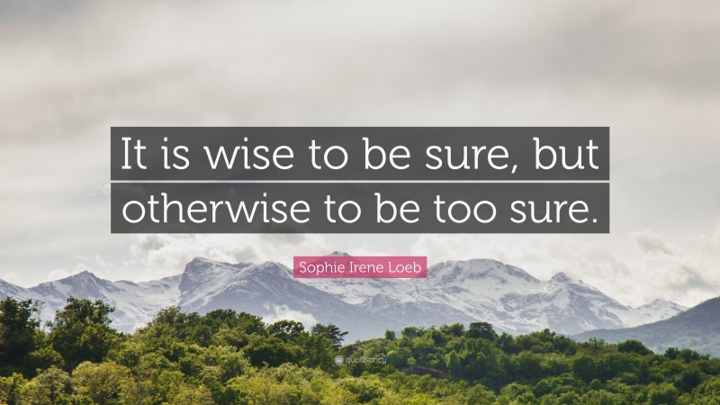 Sophie Irene Loeb Quote: “It is wise to be sure, but otherwise to be too sure.”