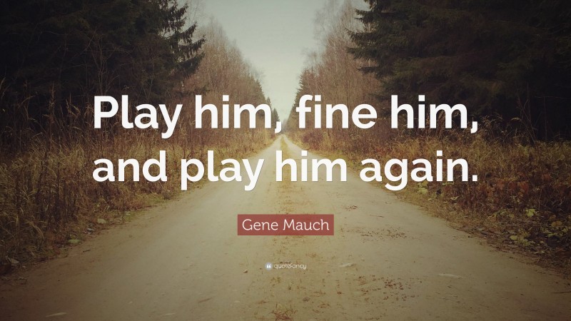 Gene Mauch Quote: “Play him, fine him, and play him again.”