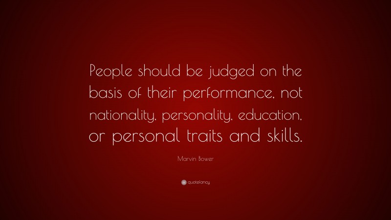 Marvin Bower Quote: “People should be judged on the basis of their performance, not nationality, personality, education, or personal traits and skills.”