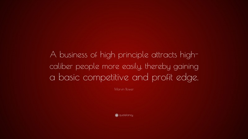 Marvin Bower Quote: “A business of high principle attracts high-caliber people more easily, thereby gaining a basic competitive and profit edge.”
