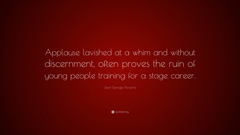 Jean-Georges Noverre Quote: “Applause lavished at a whim and without discernment, often proves the ruin of young people training for a stage career.”
