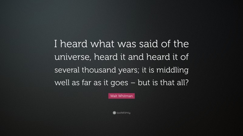 Walt Whitman Quote: “I heard what was said of the universe, heard it and heard it of several thousand years; it is middling well as far as it goes – but is that all?”