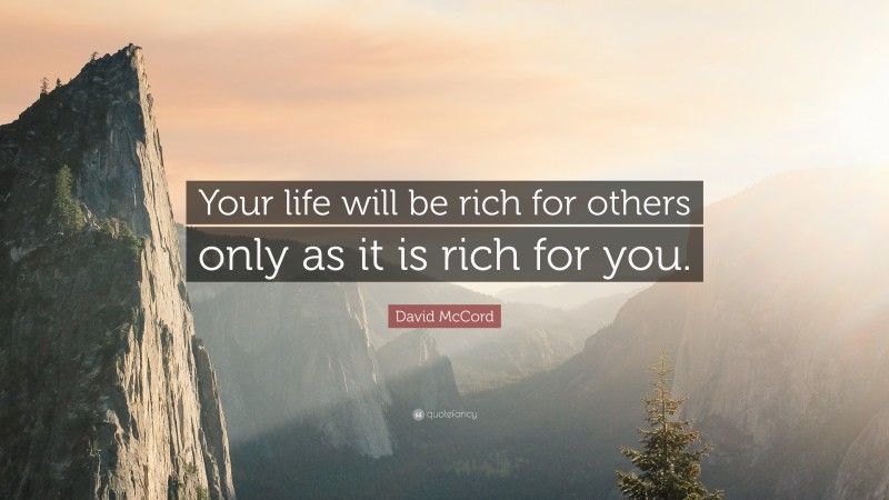 David McCord Quote: “Your life will be rich for others only as it is rich for you.”