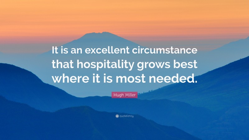 Hugh Miller Quote: “It is an excellent circumstance that hospitality grows best where it is most needed.”