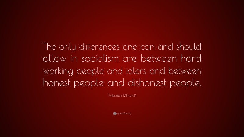 Slobodan Milosević Quote: “The only differences one can and should allow in socialism are between hard working people and idlers and between honest people and dishonest people.”