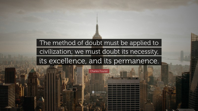 Charles Fourier Quote: “The method of doubt must be applied to civilization; we must doubt its necessity, its excellence, and its permanence.”