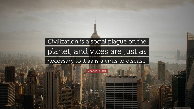 Charles Fourier Quote: “Civilization is a social plague on the planet, and vices are just as necessary to it as is a virus to disease.”