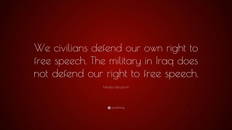 Medea Benjamin Quote: “We civilians defend our own right to free speech. The military in Iraq does not defend our right to free speech.”