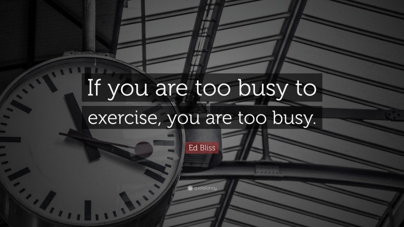 Ed Bliss Quote: “If you are too busy to exercise, you are too busy.”