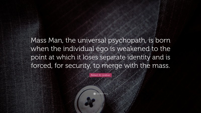 Robert M. Lindner Quote: “Mass Man, the universal psychopath, is born when the individual ego is weakened to the point at which it loses separate identity and is forced, for security, to merge with the mass.”