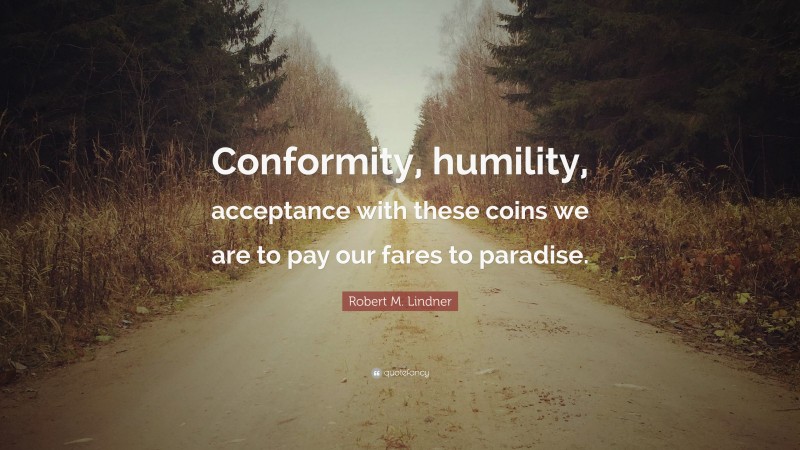 Robert M. Lindner Quote: “Conformity, humility, acceptance with these coins we are to pay our fares to paradise.”