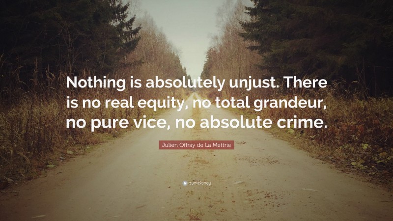 Julien Offray de La Mettrie Quote: “Nothing is absolutely unjust. There is no real equity, no total grandeur, no pure vice, no absolute crime.”