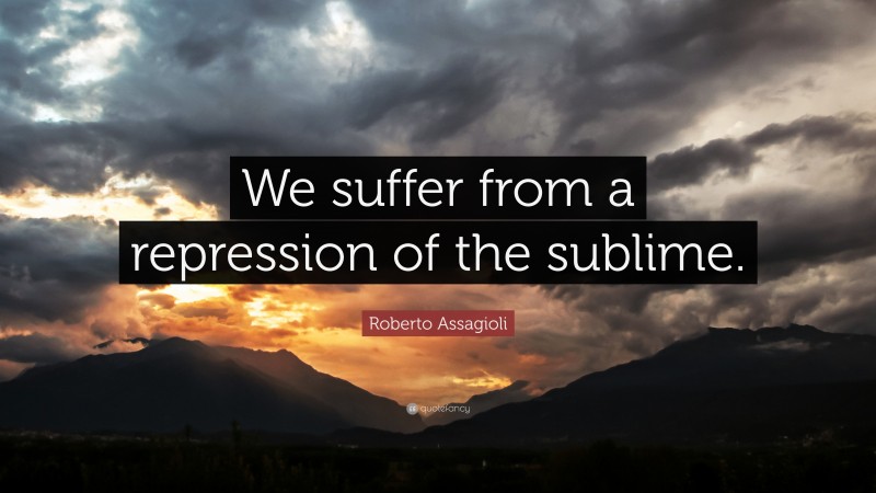 Roberto Assagioli Quote: “We suffer from a repression of the sublime.”