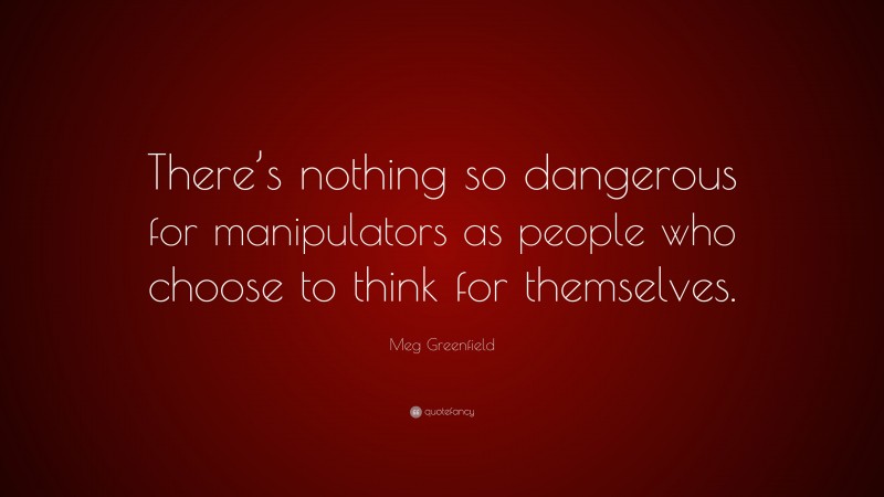 Meg Greenfield Quote: “There’s nothing so dangerous for manipulators as people who choose to think for themselves.”
