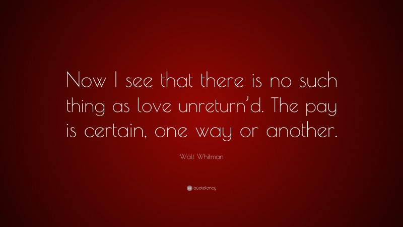 Walt Whitman Quote: “Now I see that there is no such thing as love unreturn’d. The pay is certain, one way or another.”