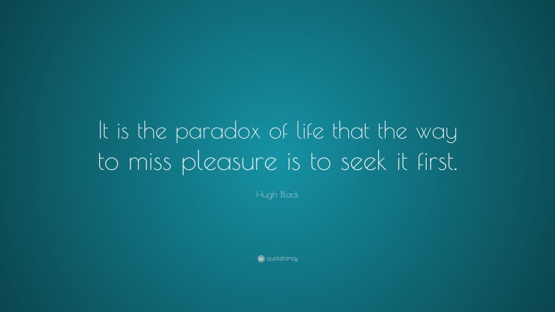 Hugh Black Quote: “It is the paradox of life that the way to miss pleasure is to seek it first.”