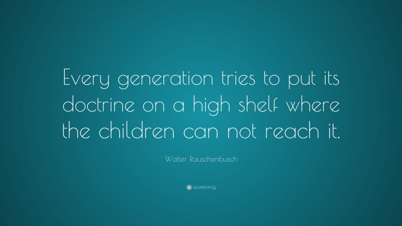 Walter Rauschenbusch Quote: “Every generation tries to put its doctrine on a high shelf where the children can not reach it.”
