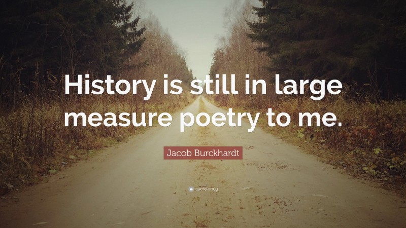 Jacob Burckhardt Quote: “History is still in large measure poetry to me.”