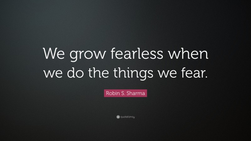 Robin S. Sharma Quote: “We grow fearless when we do the things we fear.”