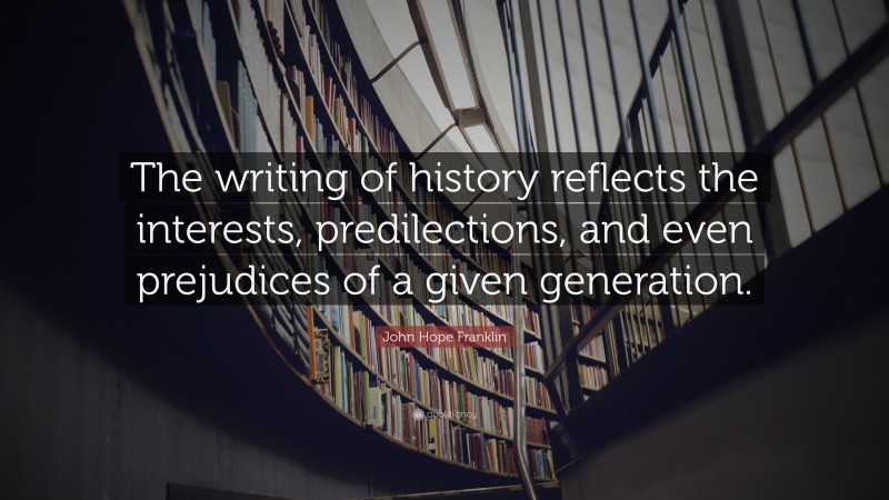 John Hope Franklin Quote: “The writing of history reflects the interests, predilections, and even prejudices of a given generation.”