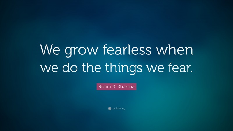 Robin S. Sharma Quote: “We grow fearless when we do the things we fear.”