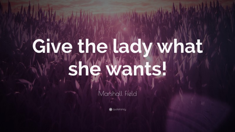 Marshall Field Quote: “Give the lady what she wants!”