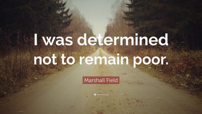 Marshall Field Quote: “I was determined not to remain poor.”