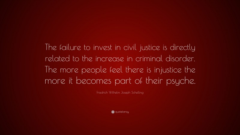 Friedrich Wilhelm Joseph Schelling Quote: “The failure to invest in civil justice is directly related to the increase in criminal disorder. The more people feel there is injustice the more it becomes part of their psyche.”