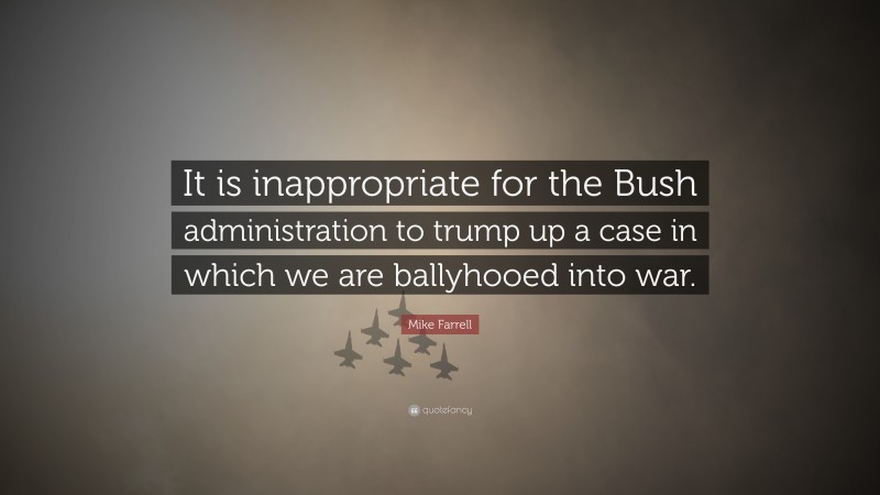 Mike Farrell Quote: “It is inappropriate for the Bush administration to trump up a case in which we are ballyhooed into war.”