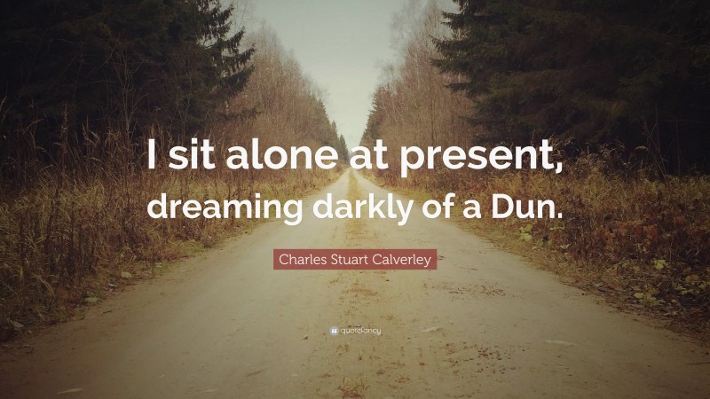 Charles Stuart Calverley Quote: “I sit alone at present, dreaming darkly of a Dun.”