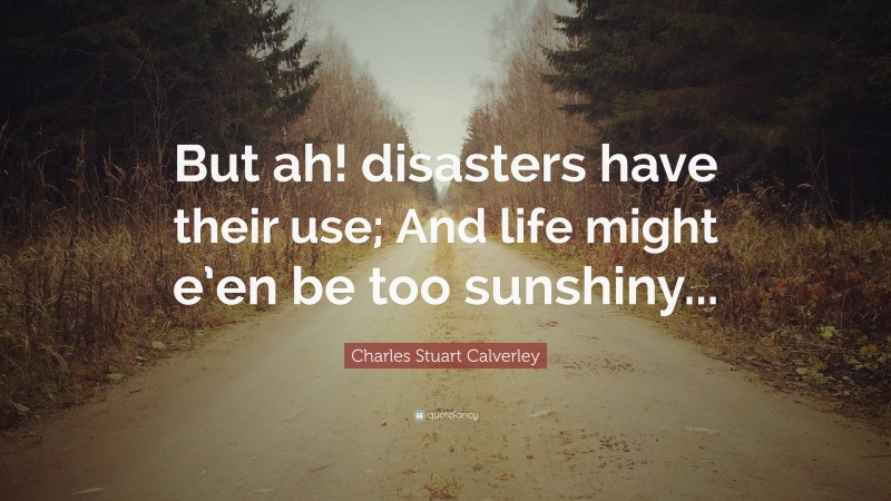 Charles Stuart Calverley Quote: “But ah! disasters have their use; And life might e’en be too sunshiny...”