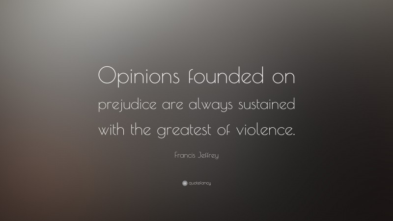 Francis Jeffrey Quote: “Opinions founded on prejudice are always sustained with the greatest of violence.”
