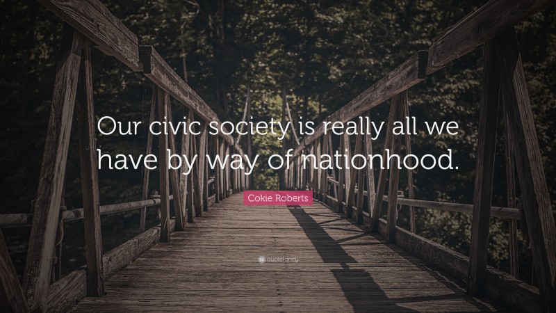 Cokie Roberts Quote: “Our civic society is really all we have by way of nationhood.”