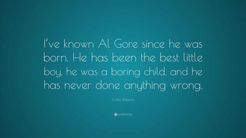 Cokie Roberts Quote: “I’ve known Al Gore since he was born. He has been the best little boy, he was a boring child, and he has never done anything wrong.”