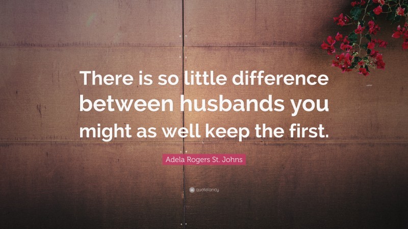 Adela Rogers St. Johns Quote: “There is so little difference between husbands you might as well keep the first.”
