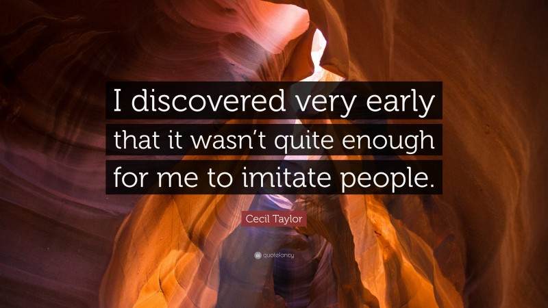 Cecil Taylor Quote: “I discovered very early that it wasn’t quite enough for me to imitate people.”
