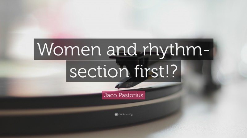 Jaco Pastorius Quote: “Women and rhythm-section first!?”
