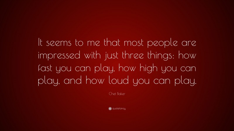 Chet Baker Quote: “It seems to me that most people are impressed with just three things: how fast you can play, how high you can play, and how loud you can play.”