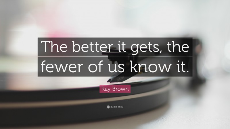 Ray Brown Quote: “The better it gets, the fewer of us know it.”