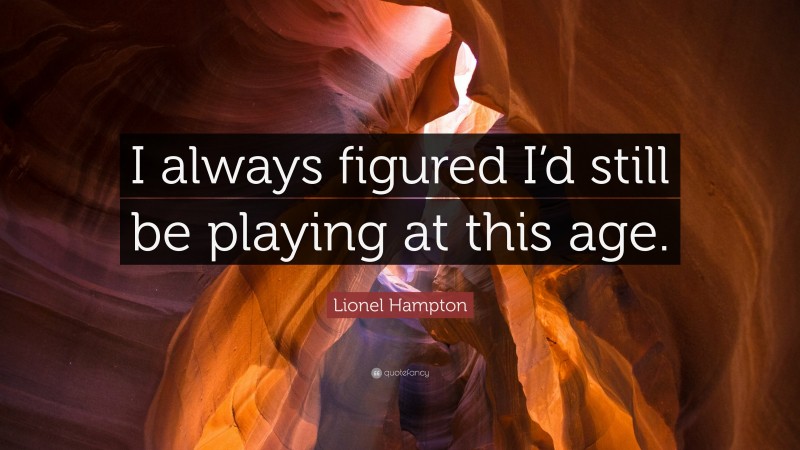 Lionel Hampton Quote: “I always figured I’d still be playing at this age.”